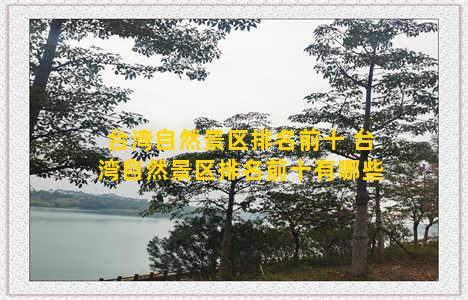 台湾自然景区排名前十 台湾自然景区排名前十有哪些
